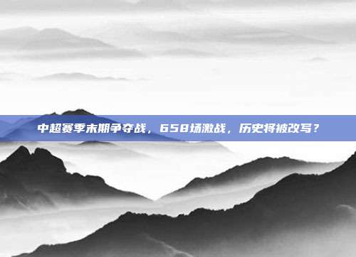 中超赛季末期争夺战，658场激战，历史将被改写？