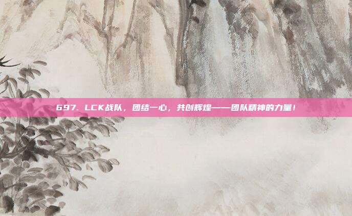 697. LCK战队，团结一心，共创辉煌——团队精神的力量！