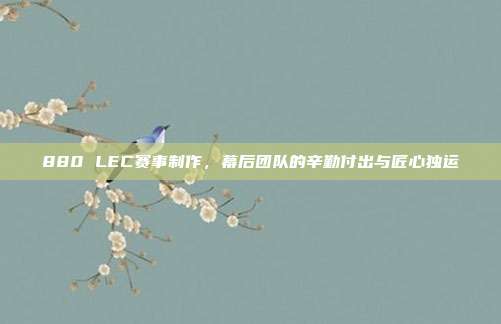 880 LEC赛事制作，幕后团队的辛勤付出与匠心独运