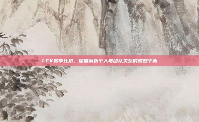 LCK赛季比拼，深度解析个人与团队关系的微妙平衡