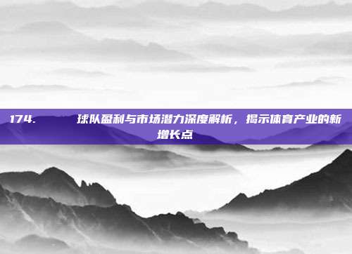 174. 📈 球队盈利与市场潜力深度解析，揭示体育产业的新增长点