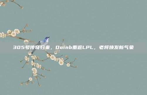 305号传奇归来，Doinb重返LPL，老将焕发新气象