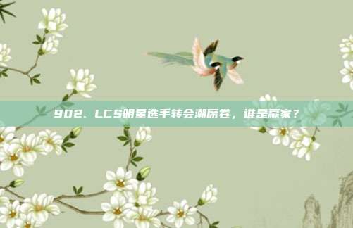 902. LCS明星选手转会潮席卷，谁是赢家？