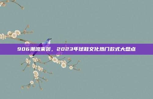 906潮流来袭，2023年球鞋文化热门款式大盘点