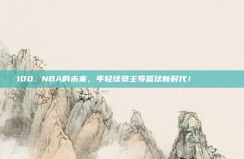 100. NBA的未来，年轻球员主导篮球新时代！🚀🌟