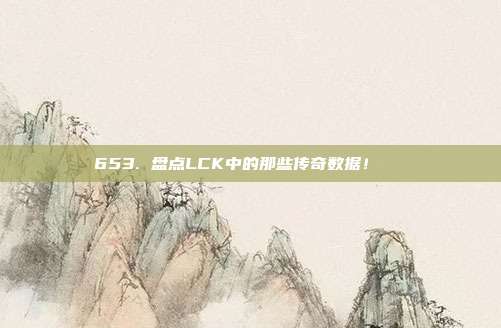 653. 盘点LCK中的那些传奇数据！📊