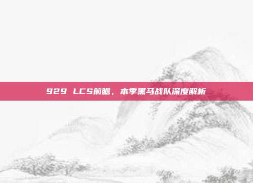 929 LCS前瞻，本季黑马战队深度解析