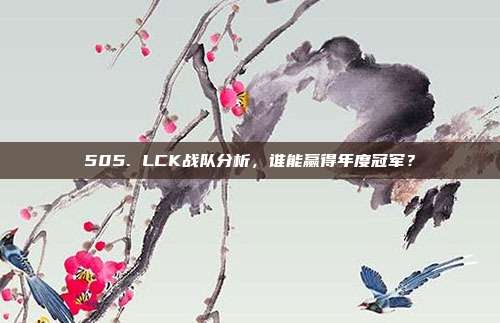 505. LCK战队分析，谁能赢得年度冠军？