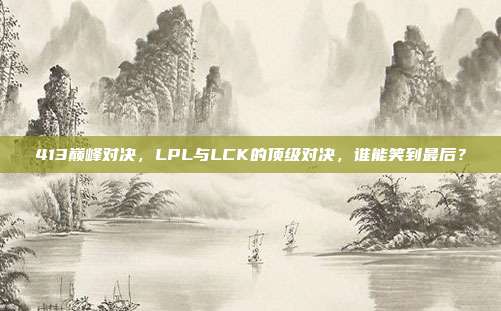 413巅峰对决，LPL与LCK的顶级对决，谁能笑到最后？