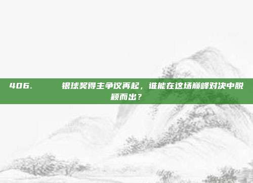 406. 🏅 银球奖得主争议再起，谁能在这场巅峰对决中脱颖而出？