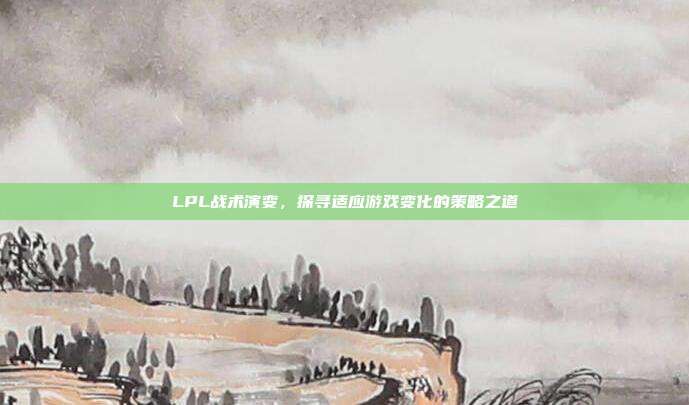 LPL战术演变，探寻适应游戏变化的策略之道