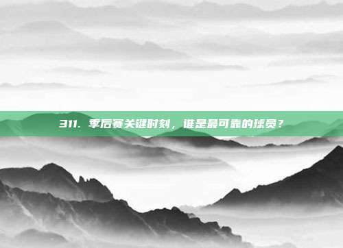 311. 季后赛关键时刻，谁是最可靠的球员？