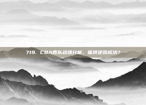 719. CBA各队战绩分析，谁将逆袭成功？