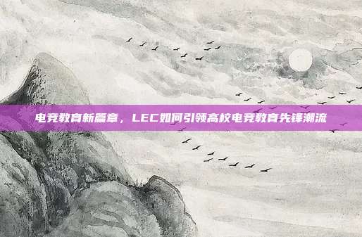 电竞教育新篇章，LEC如何引领高校电竞教育先锋潮流