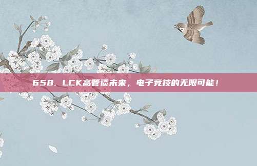 658. LCK高管谈未来，电子竞技的无限可能！✨