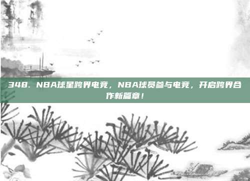 348. NBA球星跨界电竞，NBA球员参与电竞，开启跨界合作新篇章！