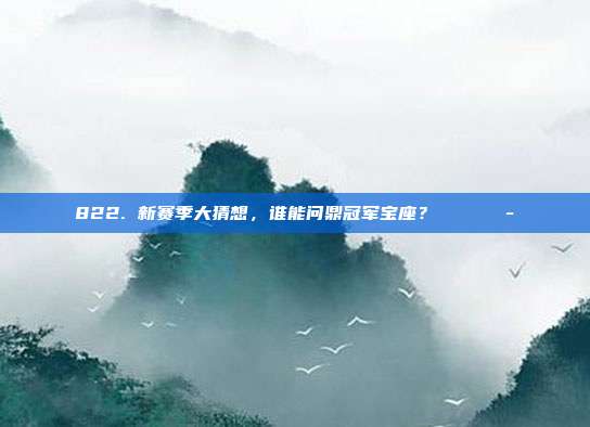 822. 新赛季大猜想，谁能问鼎冠军宝座？🏆💭