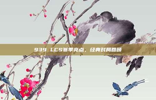 939 LCS赛季亮点，经典对局回顾