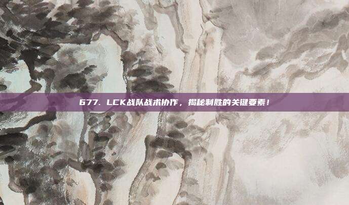 677. LCK战队战术协作，揭秘制胜的关键要素！