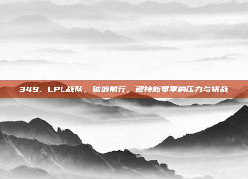 349. LPL战队，破浪前行，迎接新赛季的压力与挑战