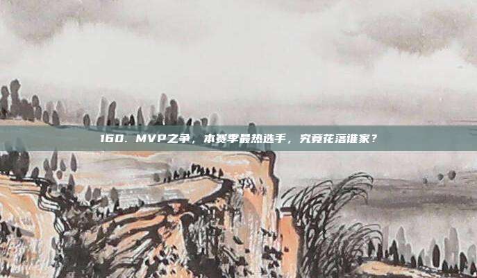 160. MVP之争，本赛季最热选手，究竟花落谁家？