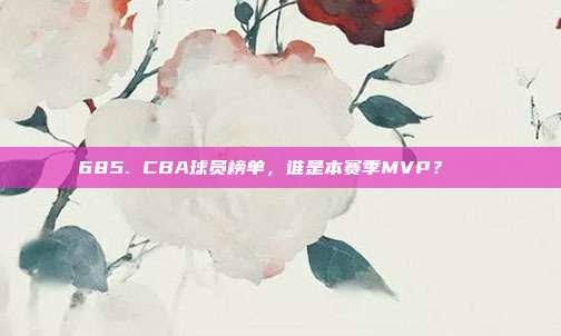 685. CBA球员榜单，谁是本赛季MVP？🏅