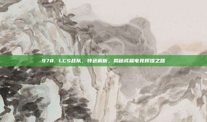 978. LCS战队，特色解析，揭秘成就电竞辉煌之路