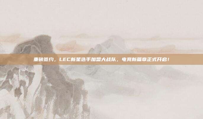 重磅签约，LEC新星选手加盟大战队，电竞新篇章正式开启！