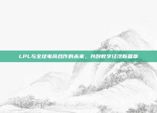 LPL与全球电商合作的未来，共创数字经济新篇章