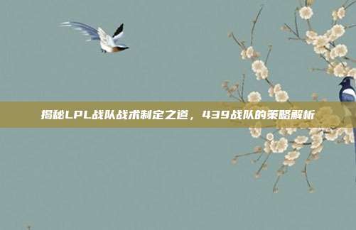 揭秘LPL战队战术制定之道，439战队的策略解析