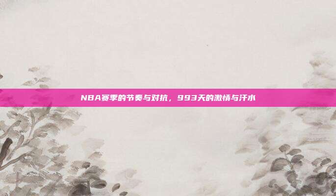 NBA赛季的节奏与对抗，993天的激情与汗水