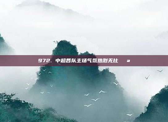 972. 中超各队主场气氛热烈无比🌪️