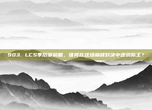 903. LCS季后赛前瞻，谁将在这场巅峰对决中逆袭称王？