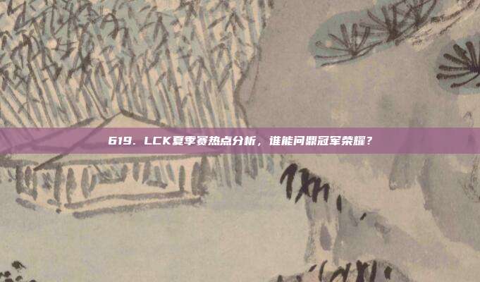 619. LCK夏季赛热点分析，谁能问鼎冠军荣耀？