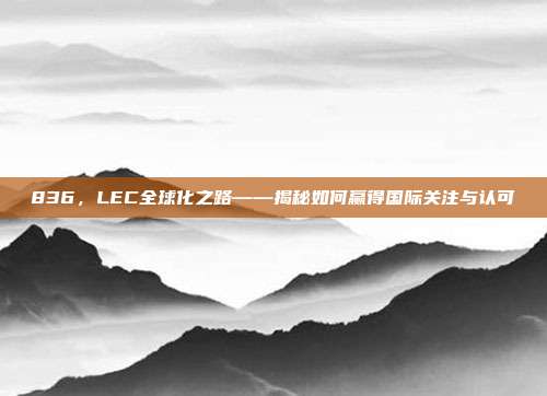 836，LEC全球化之路——揭秘如何赢得国际关注与认可