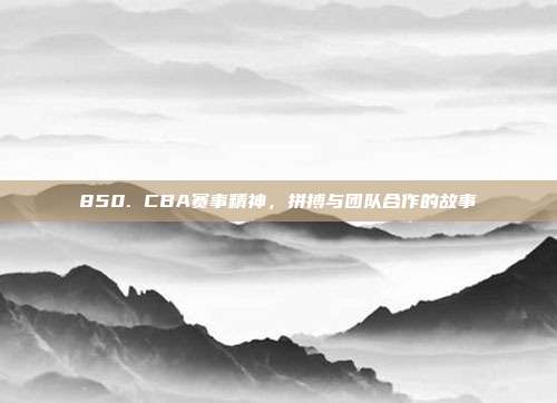 850. CBA赛事精神，拼搏与团队合作的故事