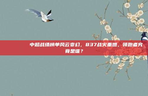 📊🏅 中超战绩榜单风云变幻，837战火重燃，领跑者究竟是谁？