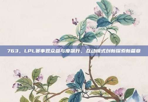 763，LPL赛事观众参与度飙升，互动模式创新探索新篇章