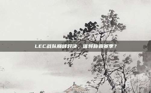 LEC战队巅峰对决，谁将称霸赛季？