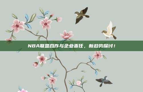 NBA联盟合作与企业责任，新趋势探讨！