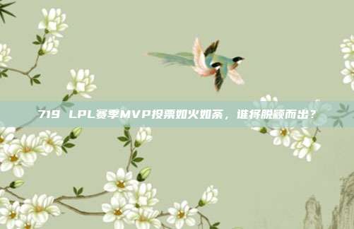 719 LPL赛季MVP投票如火如荼，谁将脱颖而出？