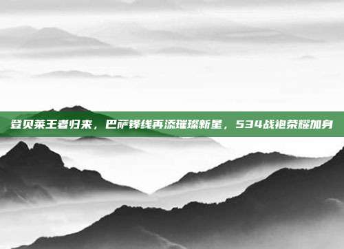 登贝莱王者归来，巴萨锋线再添璀璨新星，534战袍荣耀加身