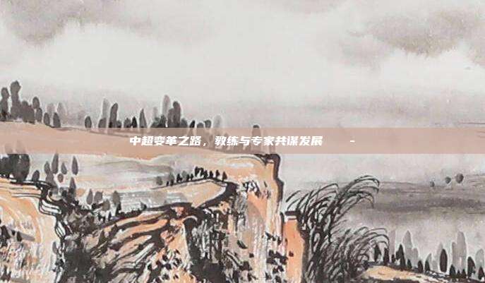 中超变革之路，教练与专家共谋发展 💭