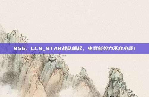 956. LCS_STAR战队崛起，电竞新势力不容小觑！