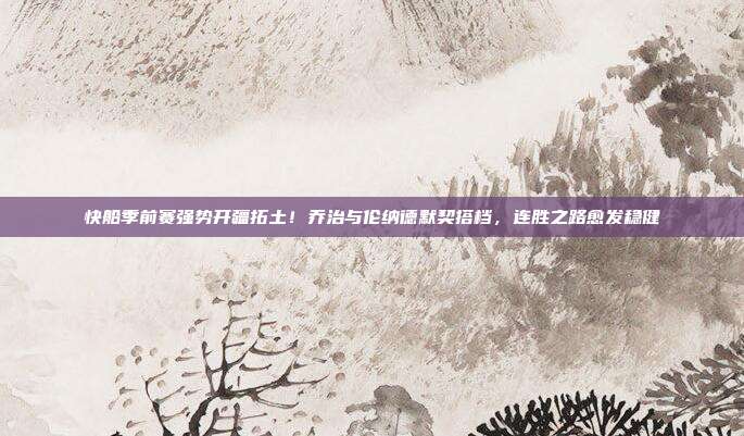 快船季前赛强势开疆拓土！乔治与伦纳德默契搭档，连胜之路愈发稳健