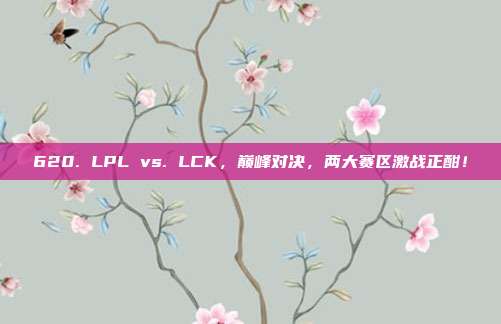 620. LPL vs. LCK，巅峰对决，两大赛区激战正酣！