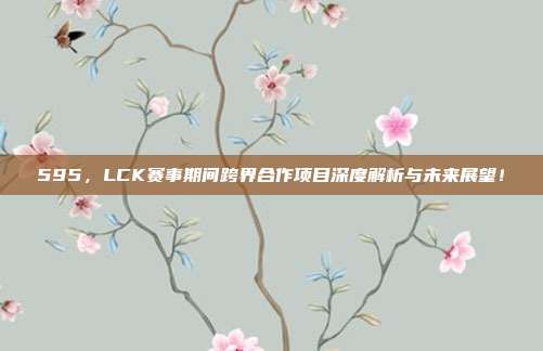 595，LCK赛事期间跨界合作项目深度解析与未来展望！