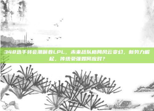 348选手转会潮席卷LPL，未来战队格局风云变幻，新势力崛起，传统豪强如何应对？