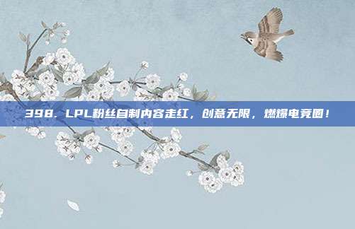 398. LPL粉丝自制内容走红，创意无限，燃爆电竞圈！