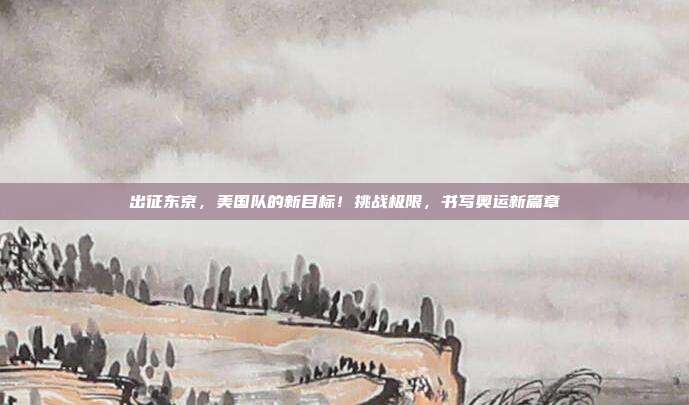 出征东京，美国队的新目标！挑战极限，书写奥运新篇章